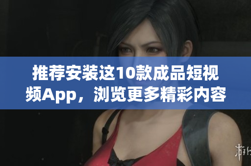 推荐安装这10款成品短视频App，浏览更多精彩内容！