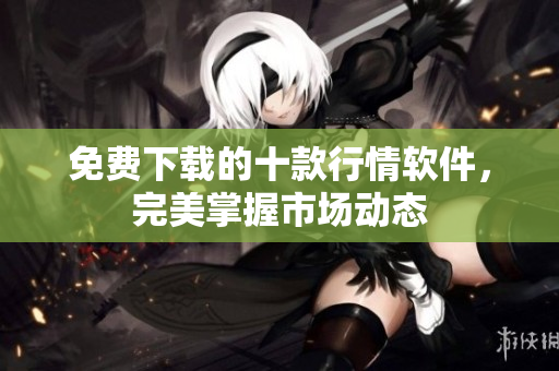 免费下载的十款行情软件，完美掌握市场动态