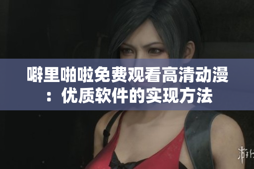 噼里啪啦免费观看高清动漫：优质软件的实现方法