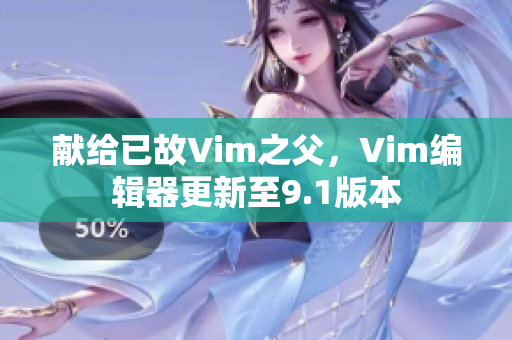 献给已故Vim之父，Vim编辑器更新至9.1版本