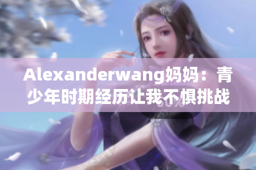Alexanderwang妈妈：青少年时期经历让我不惧挑战