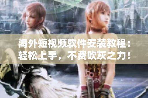 海外短视频软件安装教程：轻松上手，不费吹灰之力！