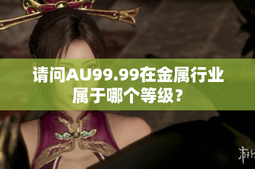 请问AU99.99在金属行业属于哪个等级？