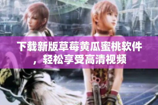 下载新版草莓黄瓜蜜桃软件，轻松享受高清视频
