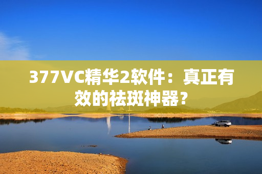 377VC精华2软件：真正有效的祛斑神器？