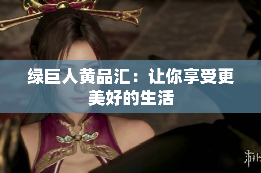 绿巨人黄品汇：让你享受更美好的生活