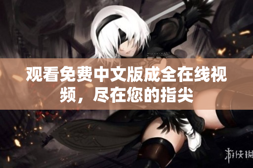观看免费中文版成全在线视频，尽在您的指尖
