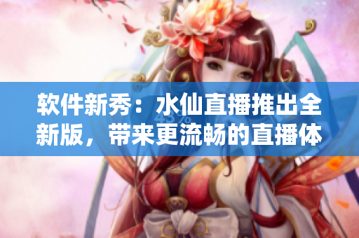 软件新秀：水仙直播推出全新版，带来更流畅的直播体验！