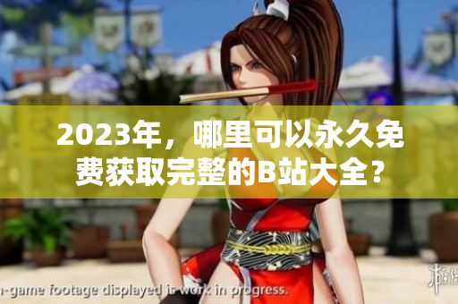 2023年，哪里可以永久免费获取完整的B站大全？