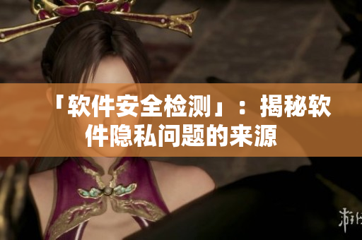 「软件安全检测」：揭秘软件隐私问题的来源