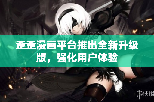歪歪漫画平台推出全新升级版，强化用户体验