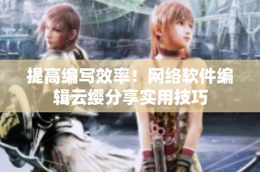 提高编写效率！网络软件编辑云缨分享实用技巧
