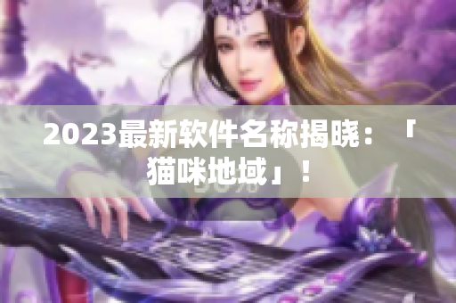 2023最新软件名称揭晓：「猫咪地域」！