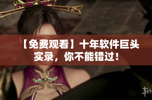 【免费观看】十年软件巨头实录，你不能错过！