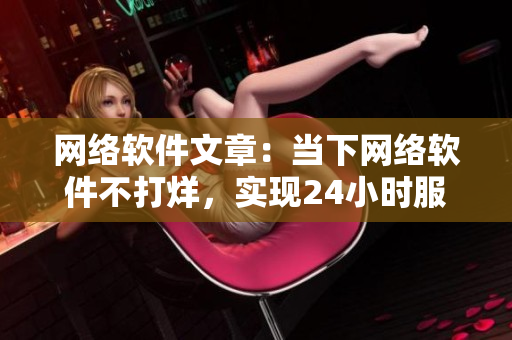 网络软件文章：当下网络软件不打烊，实现24小时服务！