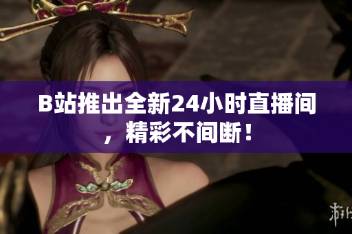B站推出全新24小时直播间，精彩不间断！
