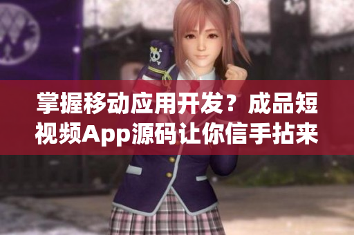 掌握移动应用开发？成品短视频App源码让你信手拈来！