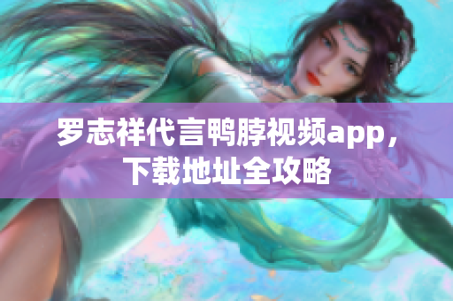 罗志祥代言鸭脖视频app，下载地址全攻略