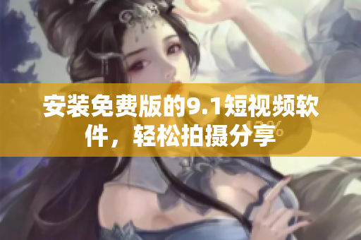 安装免费版的9.1短视频软件，轻松拍摄分享