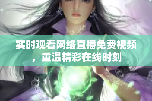 实时观看网络直播免费视频，重温精彩在线时刻