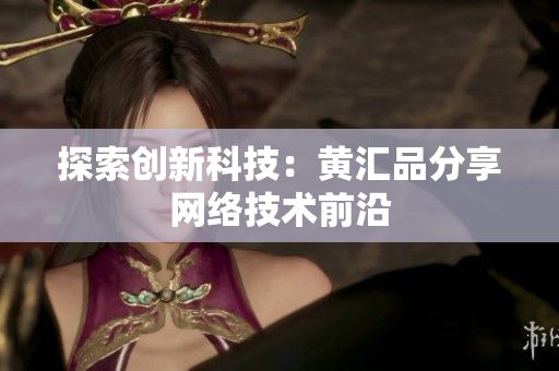 探索创新科技：黄汇品分享网络技术前沿