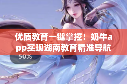 优质教育一键掌控！奶牛app实现湖南教育精准导航