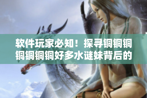 软件玩家必知！探寻铜铜铜铜铜铜铜好多水谜妹背后的神秘密码