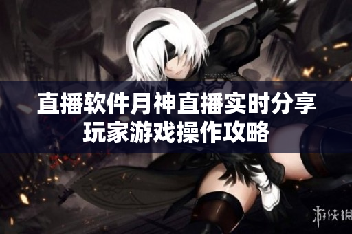 直播软件月神直播实时分享玩家游戏操作攻略