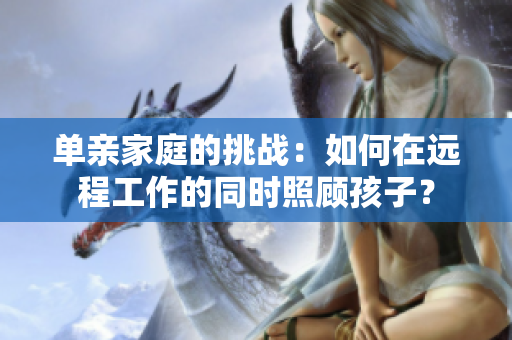 单亲家庭的挑战：如何在远程工作的同时照顾孩子？