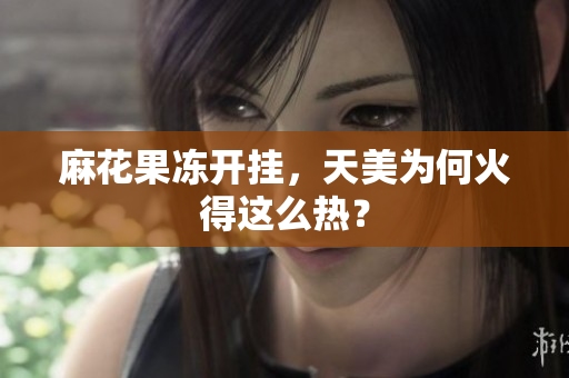 麻花果冻开挂，天美为何火得这么热？