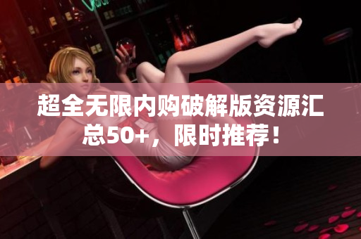 超全无限内购破解版资源汇总50+，限时推荐！
