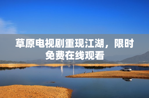 草原电视剧重现江湖，限时免费在线观看