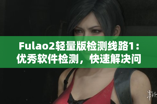Fulao2轻量版检测线路1：优秀软件检测，快速解决问题