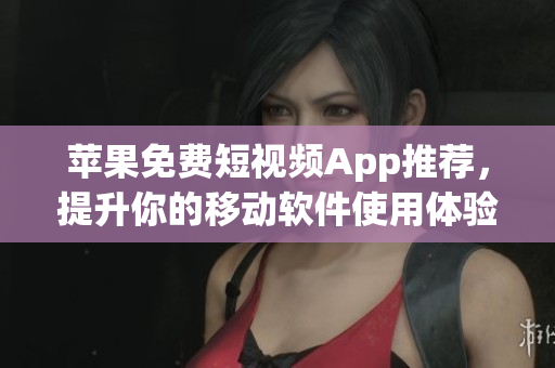 苹果免费短视频App推荐，提升你的移动软件使用体验！