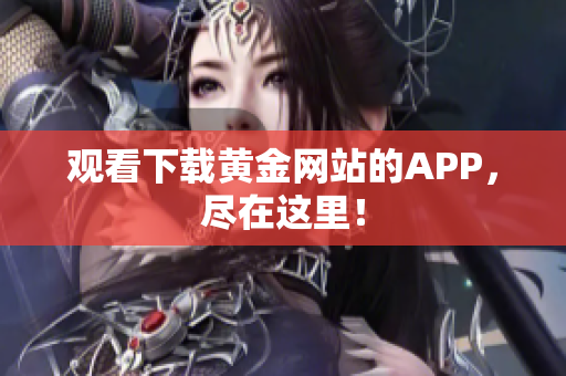 观看下载黄金网站的APP，尽在这里！