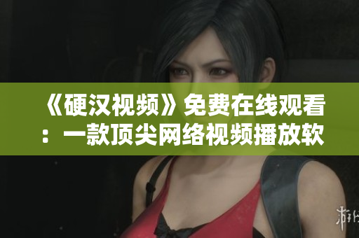 《硬汉视频》免费在线观看：一款顶尖网络视频播放软件推荐