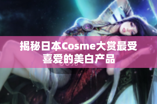 揭秘日本Cosme大赏最受喜爱的美白产品