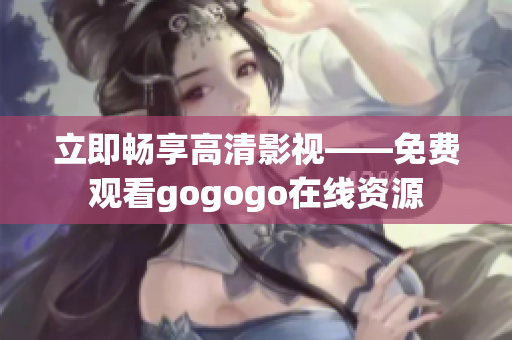 立即畅享高清影视——免费观看gogogo在线资源