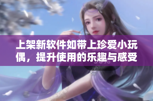 上架新软件如带上珍爱小玩偶，提升使用的乐趣与感受
