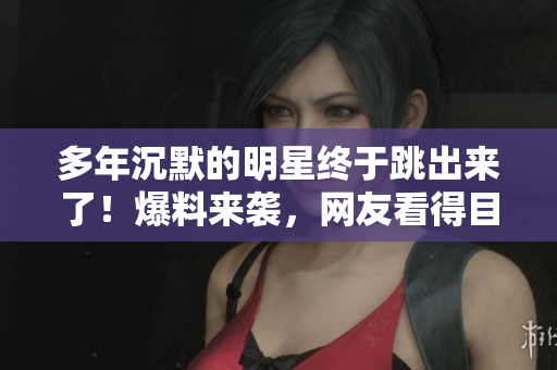 多年沉默的明星终于跳出来了！爆料来袭，网友看得目瞪口呆！