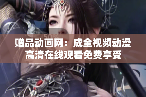 赠品动画网：成全视频动漫高清在线观看免费享受