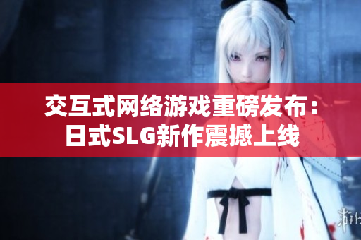 交互式网络游戏重磅发布：日式SLG新作震撼上线