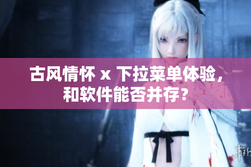 古风情怀 x 下拉菜单体验，和软件能否并存？
