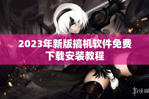 2023年新版搞机软件免费下载安装教程