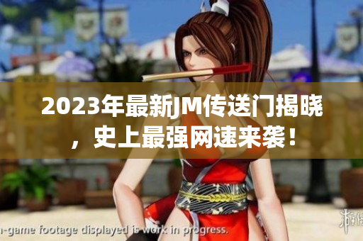 2023年最新JM传送门揭晓，史上最强网速来袭！