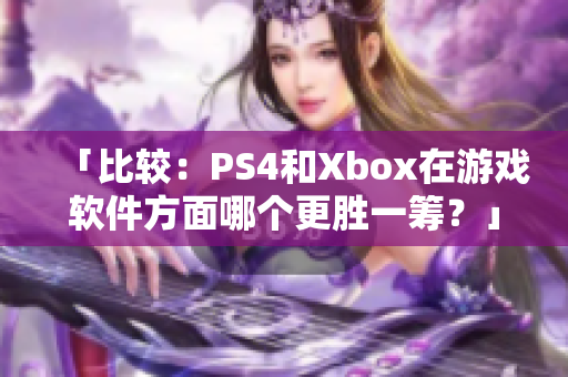 「比较：PS4和Xbox在游戏软件方面哪个更胜一筹？」