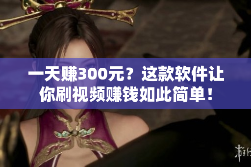 一天赚300元？这款软件让你刷视频赚钱如此简单！