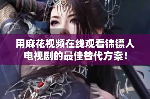 用麻花视频在线观看锦镖人电视剧的最佳替代方案！
