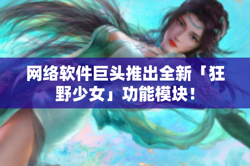 网络软件巨头推出全新「狂野少女」功能模块！
