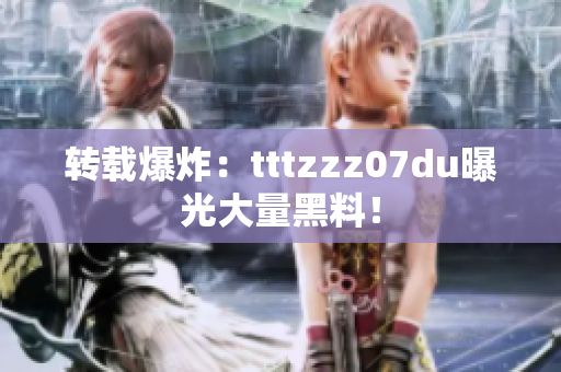 转载爆炸：tttzzz07du曝光大量黑料！